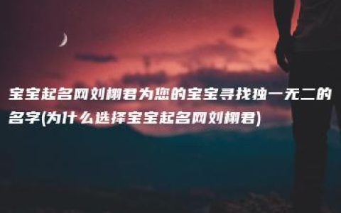 宝宝起名网刘栩君为您的宝宝寻找独一无二的名字(为什么选择宝宝起名网刘栩君)