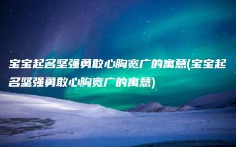 宝宝起名坚强勇敢心胸宽广的寓意(宝宝起名坚强勇敢心胸宽广的寓意)