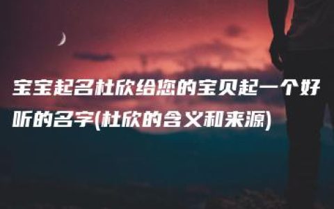 宝宝起名杜欣给您的宝贝起一个好听的名字(杜欣的含义和来源)