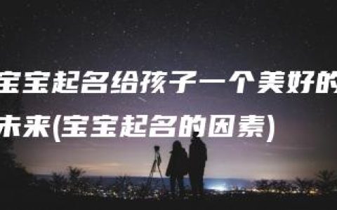 宝宝起名给孩子一个美好的未来(宝宝起名的因素)