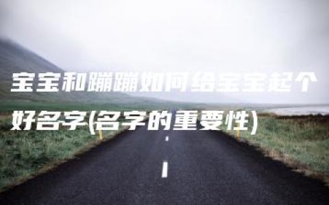 宝宝和蹦蹦如何给宝宝起个好名字(名字的重要性)