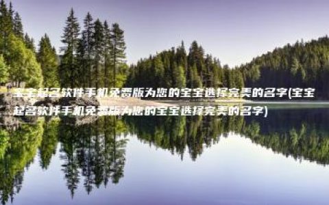 宝宝起名软件手机免费版为您的宝宝选择完美的名字(宝宝起名软件手机免费版为您的宝宝选择完美的名字)