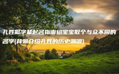 孔姓繁字辈起名指南给宝宝取个与众不同的名字(背景介绍孔姓的历史渊源)