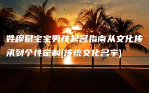 姓穆鼠宝宝男孩起名指南从文化传承到个性定制(传统文化名字)