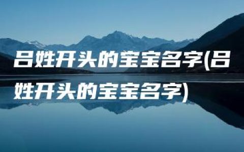 吕姓开头的宝宝名字(吕姓开头的宝宝名字)