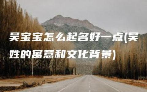 吴宝宝怎么起名好一点(吴姓的寓意和文化背景)