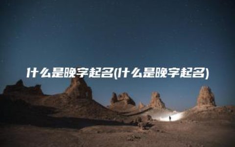 什么是晚字起名(什么是晚字起名)