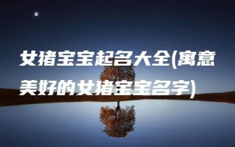 女猪宝宝起名大全(寓意美好的女猪宝宝名字)