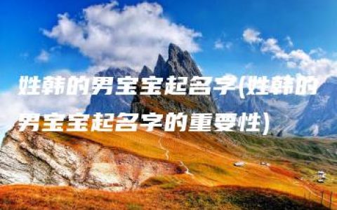 姓韩的男宝宝起名字(姓韩的男宝宝起名字的重要性)