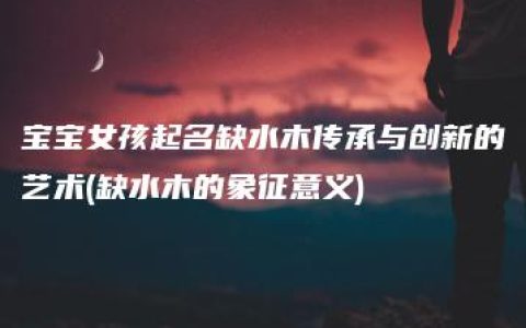 宝宝女孩起名缺水木传承与创新的艺术(缺水木的象征意义)