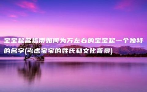 宝宝起名指南如何为万左右的宝宝起一个独特的名字(考虑宝宝的姓氏和文化背景)