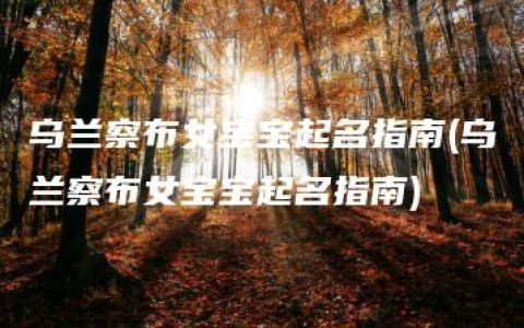 乌兰察布女宝宝起名指南(乌兰察布女宝宝起名指南)