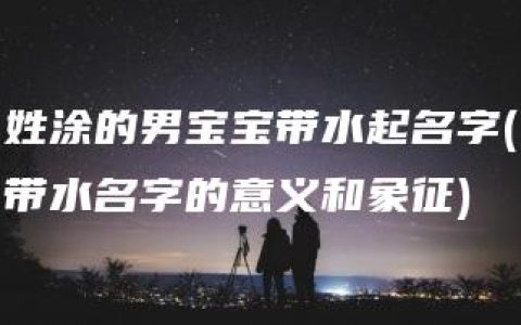 姓涂的男宝宝带水起名字(带水名字的意义和象征)