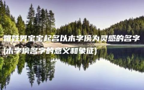 姚姓男宝宝起名以木字傍为灵感的名字(木字傍名字的意义和象征)