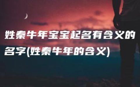 姓秦牛年宝宝起名有含义的名字(姓秦牛年的含义)