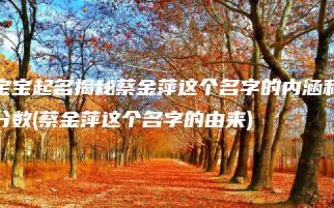 宝宝起名揭秘蔡金萍这个名字的内涵和分数(蔡金萍这个名字的由来)