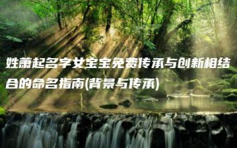 姓萧起名字女宝宝免费传承与创新相结合的命名指南(背景与传承)