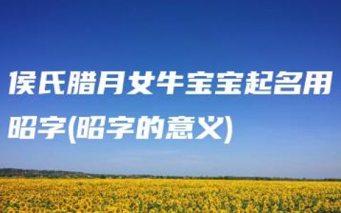 侯氏腊月女牛宝宝起名用昭字(昭字的意义)