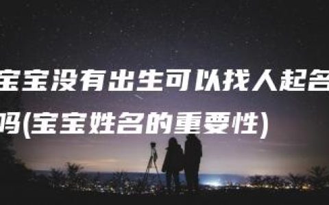 宝宝没有出生可以找人起名吗(宝宝姓名的重要性)