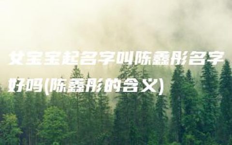 女宝宝起名字叫陈鑫彤名字好吗(陈鑫彤的含义)