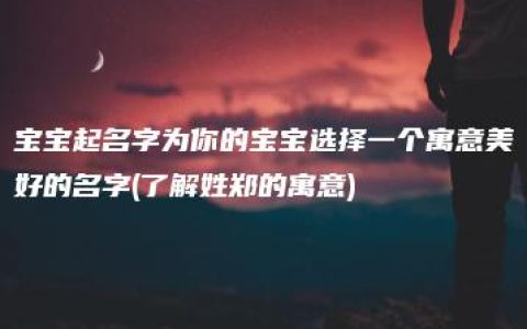 宝宝起名字为你的宝宝选择一个寓意美好的名字(了解姓郑的寓意)