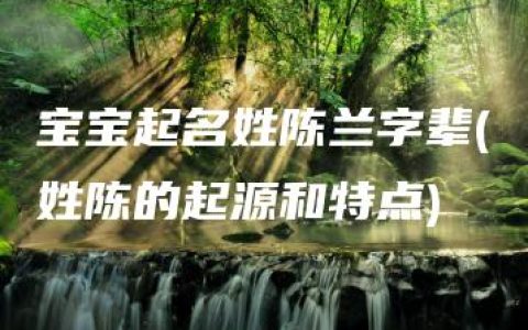 宝宝起名姓陈兰字辈(姓陈的起源和特点)