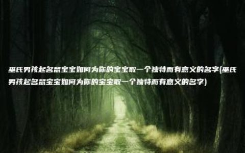 巫氏男孩起名鼠宝宝如何为你的宝宝取一个独特而有意义的名字(巫氏男孩起名鼠宝宝如何为你的宝宝取一个独特而有意义的名字)