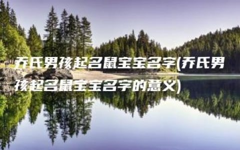 乔氏男孩起名鼠宝宝名字(乔氏男孩起名鼠宝宝名字的意义)