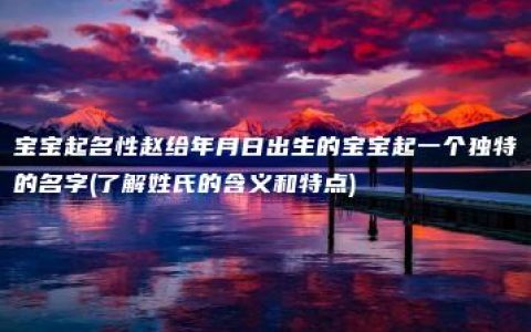 宝宝起名性赵给年月日出生的宝宝起一个独特的名字(了解姓氏的含义和特点)