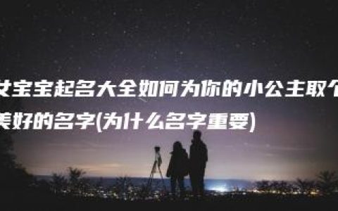 女宝宝起名大全如何为你的小公主取个美好的名字(为什么名字重要)