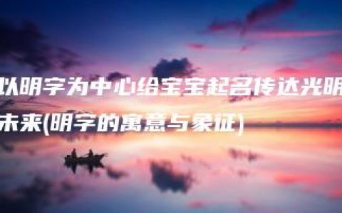 以明字为中心给宝宝起名传达光明未来(明字的寓意与象征)