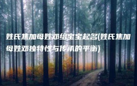 姓氏焦加母姓邓给宝宝起名(姓氏焦加母姓邓独特性与传承的平衡)