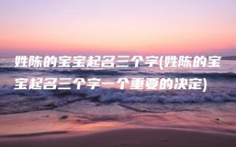 姓陈的宝宝起名三个字(姓陈的宝宝起名三个字一个重要的决定)