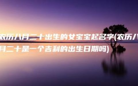 农历八月二十出生的女宝宝起名字(农历八月二十是一个吉利的出生日期吗)