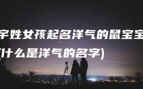 宇姓女孩起名洋气的鼠宝宝(什么是洋气的名字)