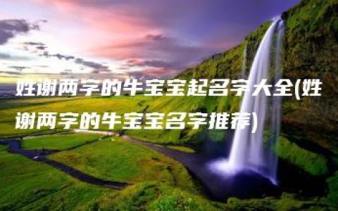 姓谢两字的牛宝宝起名字大全(姓谢两字的牛宝宝名字推荐)