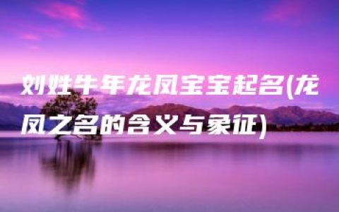 刘姓牛年龙凤宝宝起名(龙凤之名的含义与象征)