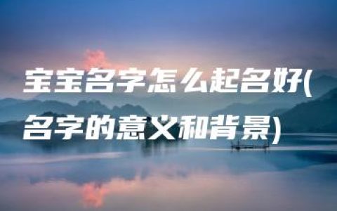 宝宝名字怎么起名好(名字的意义和背景)