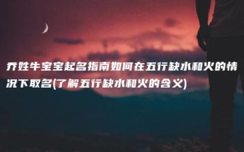 乔姓牛宝宝起名指南如何在五行缺水和火的情况下取名(了解五行缺水和火的含义)