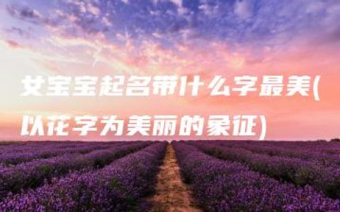 女宝宝起名带什么字最美(以花字为美丽的象征)