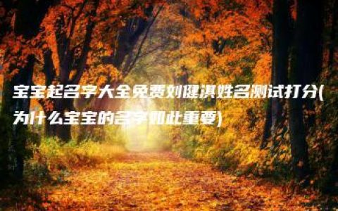 宝宝起名字大全免费刘健淇姓名测试打分(为什么宝宝的名字如此重要)