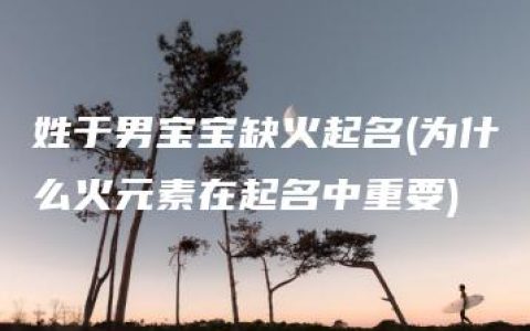 姓于男宝宝缺火起名(为什么火元素在起名中重要)