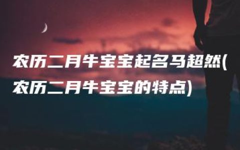 农历二月牛宝宝起名马超然(农历二月牛宝宝的特点)