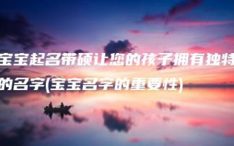 宝宝起名带硕让您的孩子拥有独特的名字(宝宝名字的重要性)