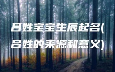 吕姓宝宝生辰起名(吕姓的来源和意义)