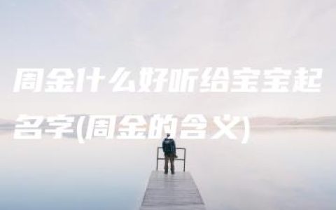 周金什么好听给宝宝起名字(周金的含义)