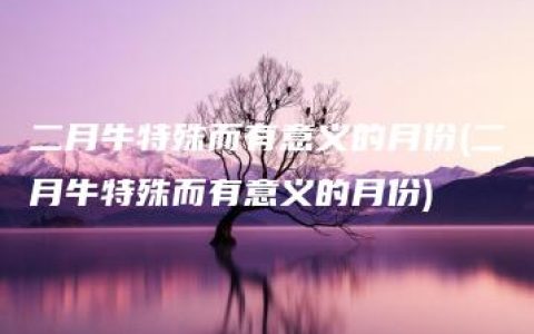 二月牛特殊而有意义的月份(二月牛特殊而有意义的月份)