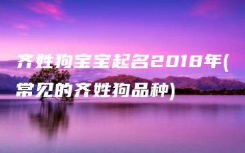 齐姓狗宝宝起名2018年(常见的齐姓狗品种)