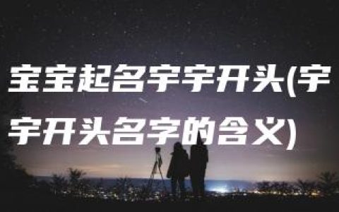 宝宝起名宇宇开头(宇宇开头名字的含义)