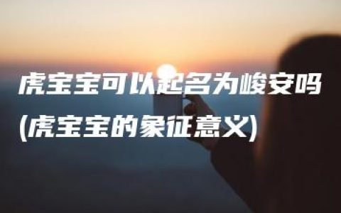 虎宝宝可以起名为峻安吗(虎宝宝的象征意义)